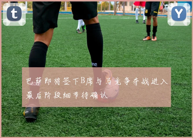 巴萨即将签下B席与马竞争夺战进入最后阶段细节待确认