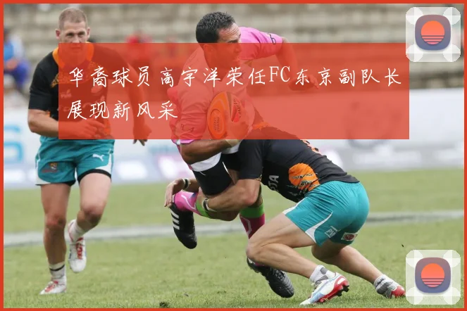 华裔球员高宇洋荣任FC东京副队长展现新风采
