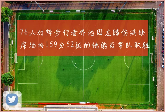 76人对阵步行者乔治因左膝伤病缺席场均159分52板的他能否带队取胜
