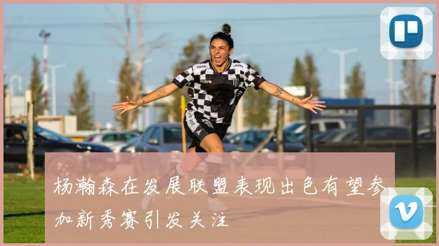 杨瀚森在发展联盟表现出色有望参加新秀赛引发关注