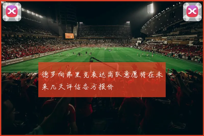 德罗向弗里克表达离队意愿将在未来几天评估各方报价