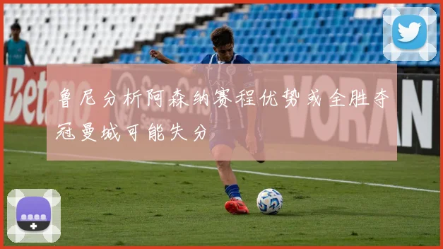 鲁尼分析阿森纳赛程优势或全胜夺冠曼城可能失分