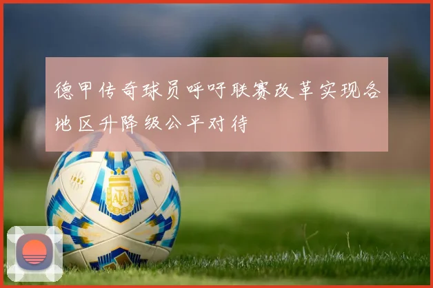 德甲传奇球员呼吁联赛改革实现各地区升降级公平对待