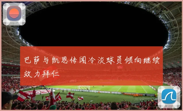 巴萨与凯恩传闻冷淡球员倾向继续效力拜仁