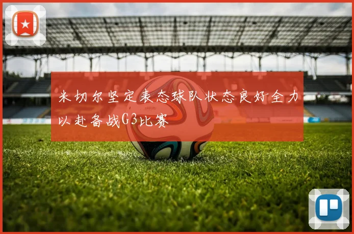 米切尔坚定表态球队状态良好全力以赴备战G3比赛