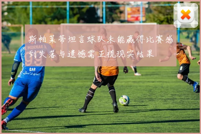 斯帕莱蒂坦言球队未能赢得比赛感到失落与遗憾需正视现实结果