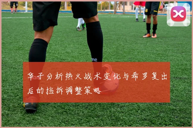 华子分析热火战术变化与希罗复出后的挡拆调整策略