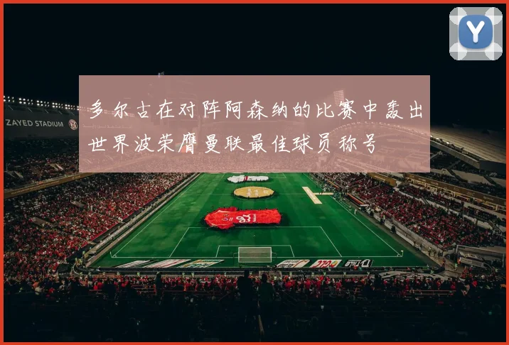 多尔古在对阵阿森纳的比赛中轰出世界波荣膺曼联最佳球员称号