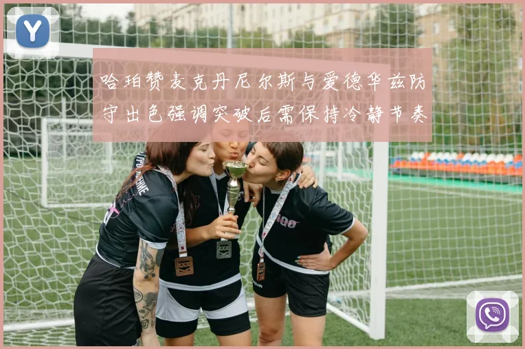 哈珀赞麦克丹尼尔斯与爱德华兹防守出色强调突破后需保持冷静节奏