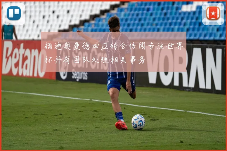 扬迪奥曼德回应转会传闻专注世界杯并有团队处理相关事务