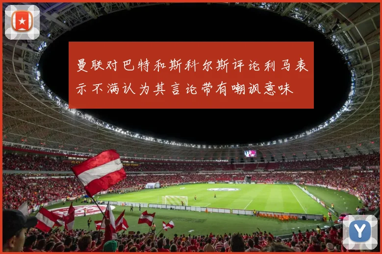曼联对巴特和斯科尔斯评论利马表示不满认为其言论带有嘲讽意味
