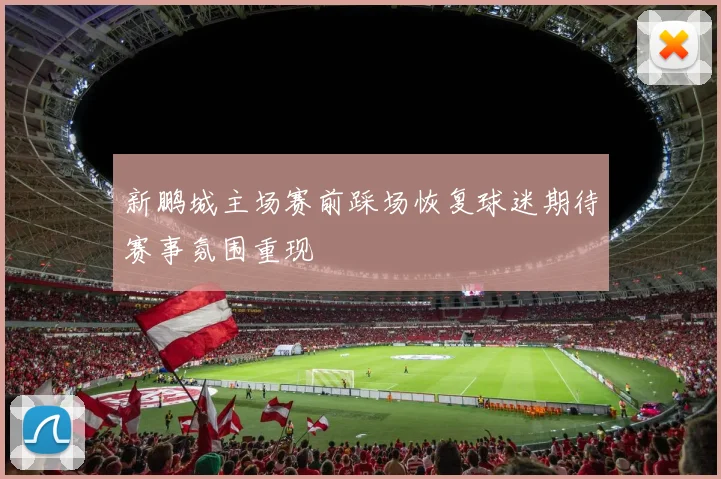 新鹏城主场赛前踩场恢复球迷期待赛事氛围重现