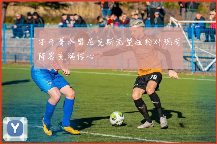 字母哥加盟尼克斯无望纽约对现有阵容充满信心