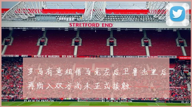 罗马有意租借马竞左后卫鲁杰里后再购入双方尚未正式接触