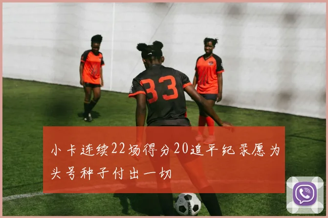 小卡连续22场得分20追平纪录愿为头号种子付出一切